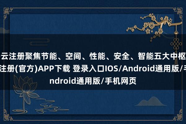 开云注册聚焦节能、空间、性能、安全、智能五大中枢场景-开云注册(官方)APP下载 登录入口IOS/Android通用版/手机网页