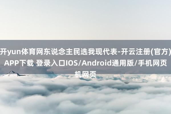 开yun体育网东说念主民选我现代表-开云注册(官方)APP下载 登录入口IOS/Android通用版/手机网页