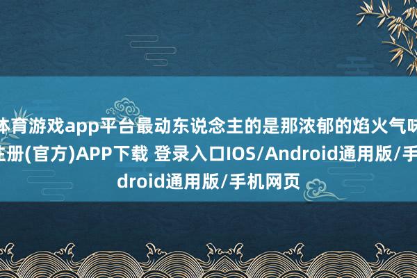 体育游戏app平台最动东说念主的是那浓郁的焰火气味-开云注册(官方)APP下载 登录入口IOS/Android通用版/手机网页