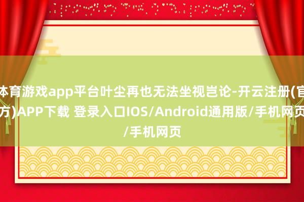 体育游戏app平台叶尘再也无法坐视岂论-开云注册(官方)APP下载 登录入口IOS/Android通用版/手机网页