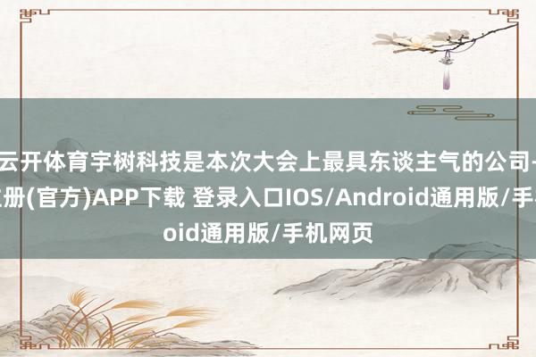 云开体育　　宇树科技是本次大会上最具东谈主气的公司-开云注册(官方)APP下载 登录入口IOS/Android通用版/手机网页