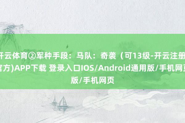开云体育②军种手段：马队：奇袭（可13级-开云注册(官方)APP下载 登录入口IOS/Android通用版/手机网页