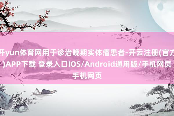 开yun体育网用于诊治晚期实体瘤患者-开云注册(官方)APP下载 登录入口IOS/Android通用版/手机网页