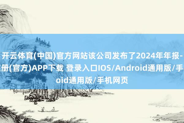 开云体育(中国)官方网站该公司发布了2024年年报-开云注册(官方)APP下载 登录入口IOS/Android通用版/手机网页
