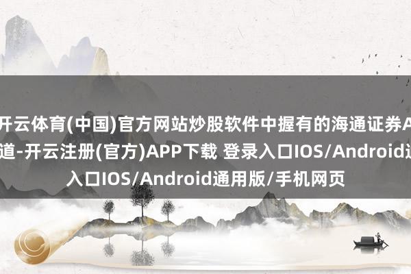 开云体育(中国)官方网站炒股软件中握有的海通证券A股股票已不再知道-开云注册(官方)APP下载 登录入口IOS/Android通用版/手机网页