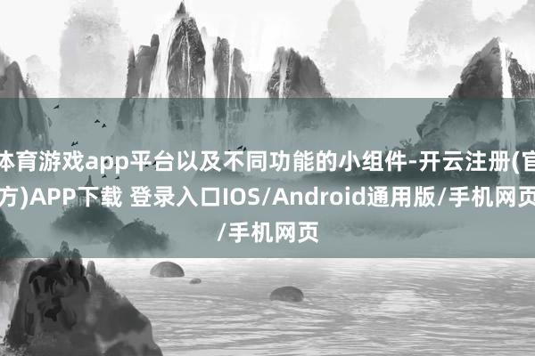 体育游戏app平台以及不同功能的小组件-开云注册(官方)APP下载 登录入口IOS/Android通用版/手机网页