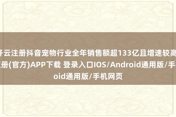 开云注册抖音宠物行业全年销售额超133亿且增速较高-开云注册(官方)APP下载 登录入口IOS/Android通用版/手机网页