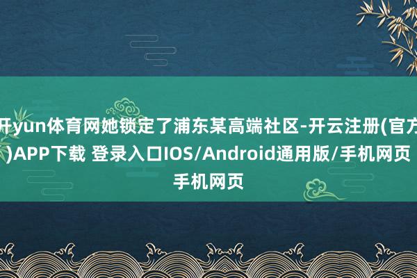 开yun体育网她锁定了浦东某高端社区-开云注册(官方)APP下载 登录入口IOS/Android通用版/手机网页