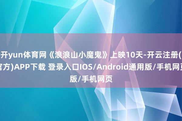 开yun体育网《浪浪山小魔鬼》上映10天-开云注册(官方)APP下载 登录入口IOS/Android通用版/手机网页