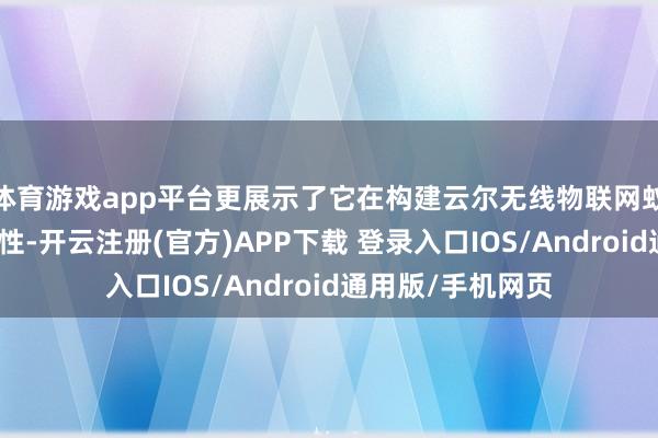 体育游戏app平台更展示了它在构建云尔无线物联网蚁合时的出色符合性-开云注册(官方)APP下载 登录入口IOS/Android通用版/手机网页