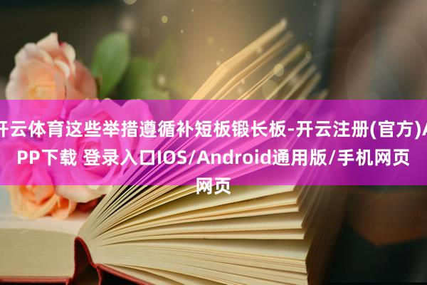 开云体育这些举措遵循补短板锻长板-开云注册(官方)APP下载 登录入口IOS/Android通用版/手机网页