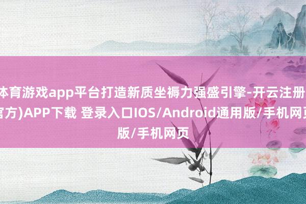 体育游戏app平台打造新质坐褥力强盛引擎-开云注册(官方)APP下载 登录入口IOS/Android通用版/手机网页