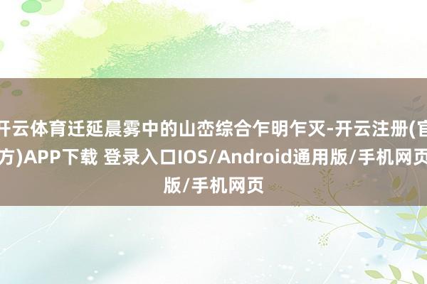 开云体育迁延晨雾中的山峦综合乍明乍灭-开云注册(官方)APP下载 登录入口IOS/Android通用版/手机网页
