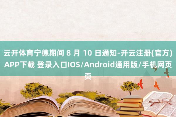 云开体育宁德期间 8 月 10 日通知-开云注册(官方)APP下载 登录入口IOS/Android通用版/手机网页