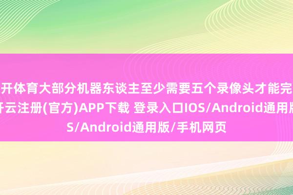 云开体育大部分机器东谈主至少需要五个录像头才能完成视觉决策-开云注册(官方)APP下载 登录入口IOS/Android通用版/手机网页