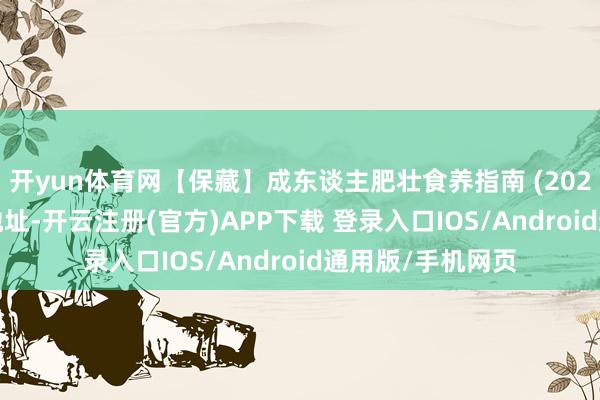 开yun体育网【保藏】成东谈主肥壮食养指南 (2024年版)-附下载地址-开云注册(官方)APP下载 登录入口IOS/Android通用版/手机网页