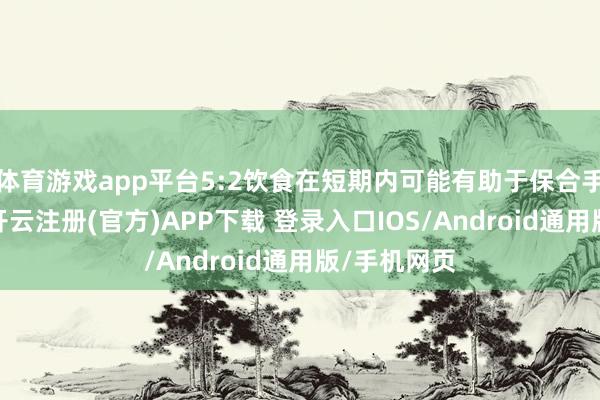 体育游戏app平台5:2饮食在短期内可能有助于保合手肌肉质地-开云注册(官方)APP下载 登录入口IOS/Android通用版/手机网页