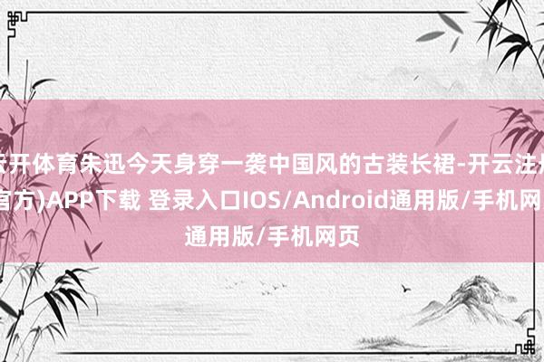 云开体育朱迅今天身穿一袭中国风的古装长裙-开云注册(官方)APP下载 登录入口IOS/Android通用版/手机网页