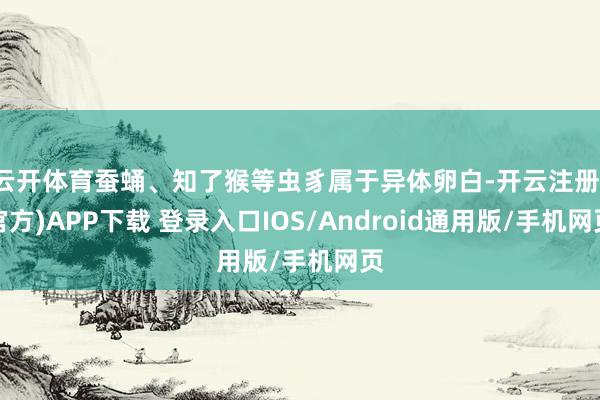 云开体育蚕蛹、知了猴等虫豸属于异体卵白-开云注册(官方)APP下载 登录入口IOS/Android通用版/手机网页