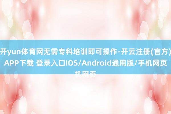 开yun体育网无需专科培训即可操作-开云注册(官方)APP下载 登录入口IOS/Android通用版/手机网页