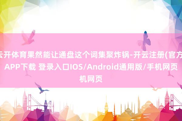 云开体育果然能让通盘这个词集聚炸锅-开云注册(官方)APP下载 登录入口IOS/Android通用版/手机网页