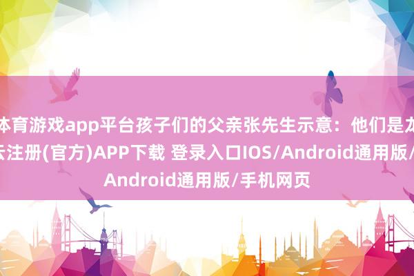 体育游戏app平台孩子们的父亲张先生示意：他们是龙凤胎-开云注册(官方)APP下载 登录入口IOS/Android通用版/手机网页