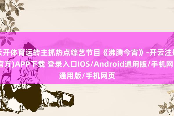 云开体育运转主抓热点综艺节目《沸腾今宵》-开云注册(官方)APP下载 登录入口IOS/Android通用版/手机网页