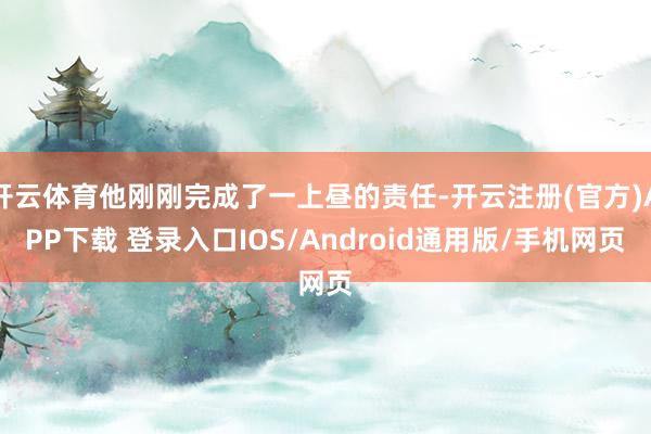 开云体育他刚刚完成了一上昼的责任-开云注册(官方)APP下载 登录入口IOS/Android通用版/手机网页