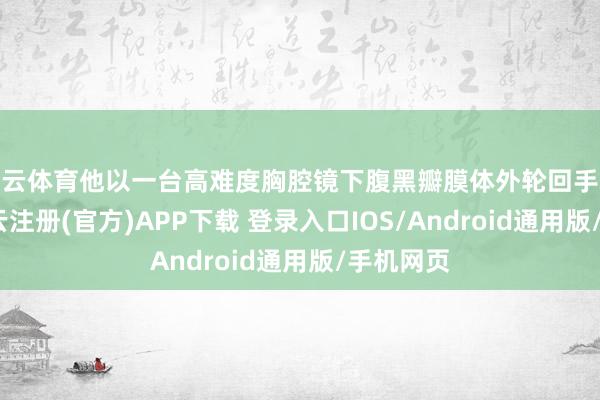 开云体育他以一台高难度胸腔镜下腹黑瓣膜体外轮回手术为例-开云注册(官方)APP下载 登录入口IOS/Android通用版/手机网页