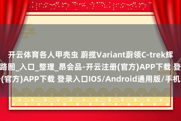 开云体育各人甲壳虫 蔚揽Variant蔚领C-trek辉昂Phideon维修手册电路图_入口_整理_昂会品-开云注册(官方)APP下载 登录入口IOS/Android通用版/手机网页