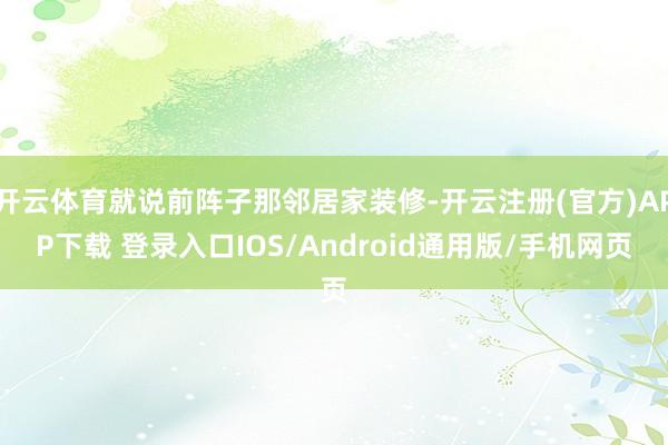 开云体育就说前阵子那邻居家装修-开云注册(官方)APP下载 登录入口IOS/Android通用版/手机网页