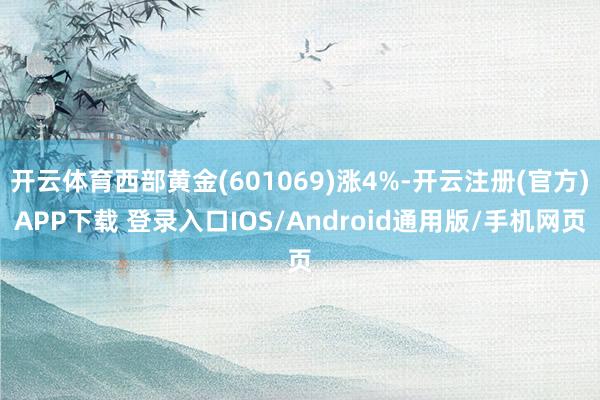 开云体育西部黄金(601069)涨4%-开云注册(官方)APP下载 登录入口IOS/Android通用版/手机网页