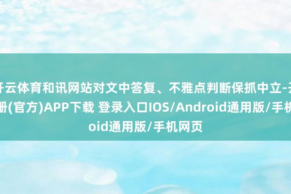 开云体育和讯网站对文中答复、不雅点判断保抓中立-开云注册(官方)APP下载 登录入口IOS/Android通用版/手机网页
