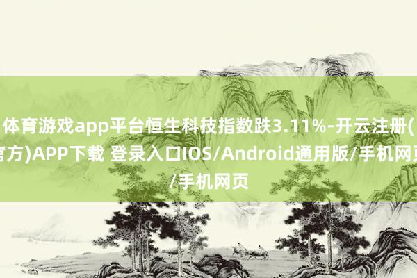 体育游戏app平台恒生科技指数跌3.11%-开云注册(官方)APP下载 登录入口IOS/Android通用版/手机网页
