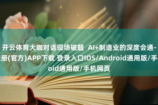 开云体育大咖对话现场破题  AI+制造业的深度会通-开云注册(官方)APP下载 登录入口IOS/Android通用版/手机网页