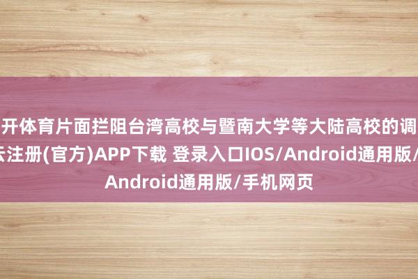 云开体育片面拦阻台湾高校与暨南大学等大陆高校的调换互助-开云注册(官方)APP下载 登录入口IOS/Android通用版/手机网页
