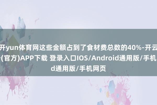 开yun体育网这些金额占到了食材费总数的40%-开云注册(官方)APP下载 登录入口IOS/Android通用版/手机网页