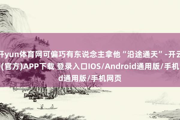 开yun体育网可偏巧有东说念主拿他“沿途通天”-开云注册(官方)APP下载 登录入口IOS/Android通用版/手机网页