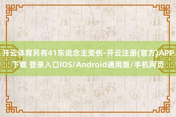 开云体育另有41东说念主受伤-开云注册(官方)APP下载 登录入口IOS/Android通用版/手机网页