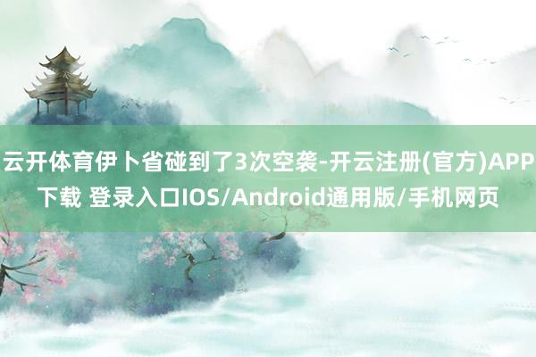 云开体育伊卜省碰到了3次空袭-开云注册(官方)APP下载 登录入口IOS/Android通用版/手机网页