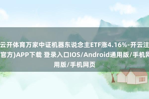 云开体育万家中证机器东说念主ETF涨4.16%-开云注册(官方)APP下载 登录入口IOS/Android通用版/手机网页