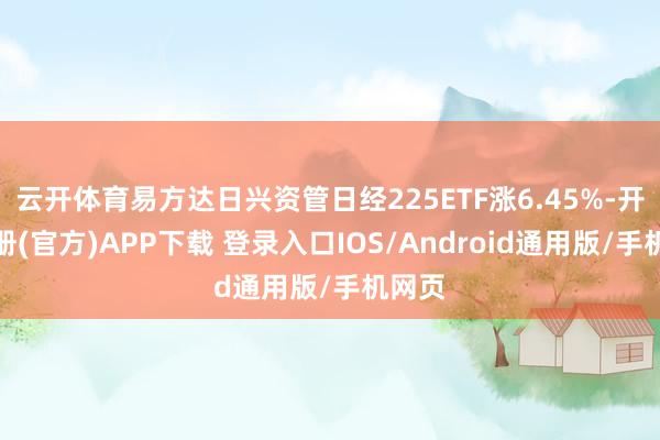 云开体育易方达日兴资管日经225ETF涨6.45%-开云注册(官方)APP下载 登录入口IOS/Android通用版/手机网页