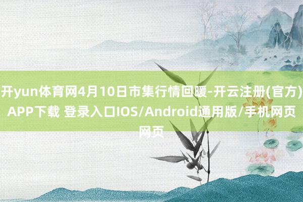 开yun体育网4月10日市集行情回暖-开云注册(官方)APP下载 登录入口IOS/Android通用版/手机网页
