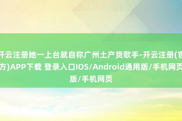 开云注册她一上台就自称广州土产货歌手-开云注册(官方)APP下载 登录入口IOS/Android通用版/手机网页