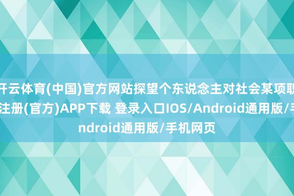 开云体育(中国)官方网站探望个东说念主对社会某项职责-开云注册(官方)APP下载 登录入口IOS/Android通用版/手机网页