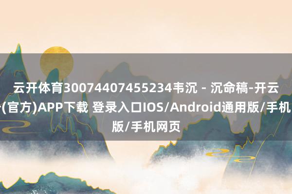 云开体育30074407455234韦沉 - 沉命稿-开云注册(官方)APP下载 登录入口IOS/Android通用版/手机网页