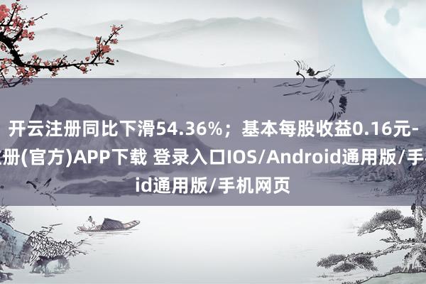 开云注册同比下滑54.36%；基本每股收益0.16元-开云注册(官方)APP下载 登录入口IOS/Android通用版/手机网页