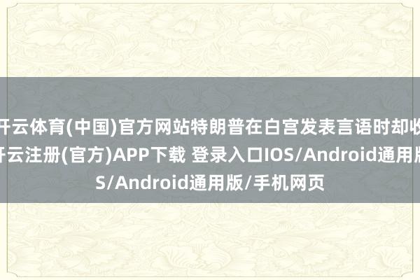开云体育(中国)官方网站特朗普在白宫发表言语时却收回了恫吓-开云注册(官方)APP下载 登录入口IOS/Android通用版/手机网页