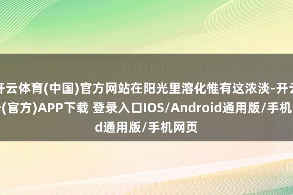 开云体育(中国)官方网站在阳光里溶化惟有这浓淡-开云注册(官方)APP下载 登录入口IOS/Android通用版/手机网页