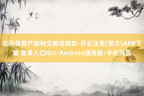 云开体育　　产能树立握续鼓吹-开云注册(官方)APP下载 登录入口IOS/Android通用版/手机网页